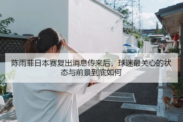 陈雨菲日本赛复出消息传来后，球迷最关心的状态与前景到底如何